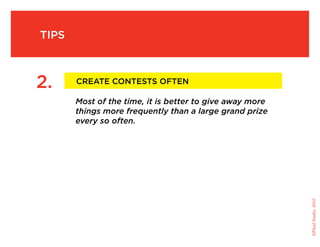 tips



2.     create contests often

       Most of the time, it is better to give away more
       things more frequently than a large grand prize
       every so often.




                                                          ©Fluid Studio, 2010
 