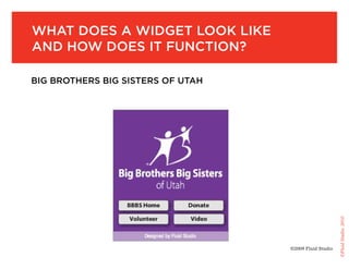 What does a Widget look like
and hoW does it function?

big brothers big sisters of utah




                                                        ©Fluid Studio, 2010
                                   ©2009 Fluid Studio
 