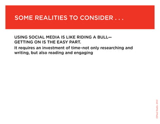 Some realities to consider . . .


Using social media is like riding a bull—
getting on is the easy part.
It requires an investment of time–not only researching and
writing, but also reading and engaging




                                                             ©Fluid Studio, 2010
 