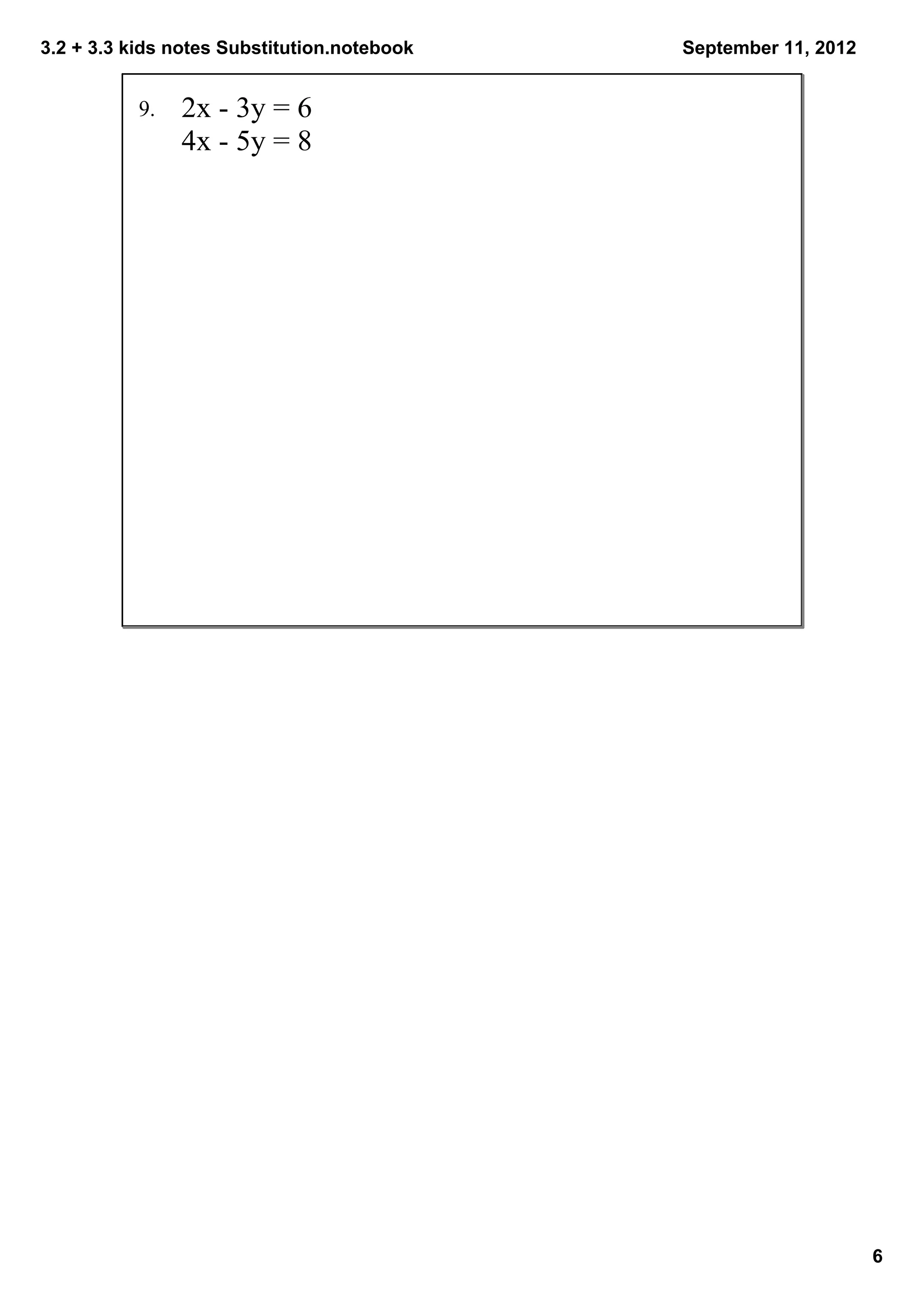 3.2 + 3.3 kids notes Substitution.notebook   September 11, 2012


           9.    2x ­ 3y = 6
                 4x ­ 5y = 8




                                                                  6
 