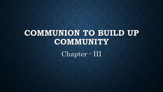 COMMUNION TO BUILD UP
COMMUNITY
Chapter - III
 