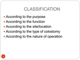 CLASSIFICATION
 According to the purpose
 According to the function
 According to the site/location
 According to the type of colostomy
 According to the nature of operation
14
 