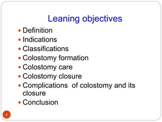 Leaning objectives
 Definition
 Indications
 Classifications
 Colostomy formation
 Colostomy care
 Colostomy closure
 Complications of colostomy and its
closure
 Conclusion
2
 