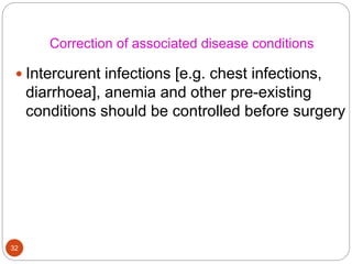 Correction of associated disease conditions
 Intercurent infections [e.g. chest infections,
diarrhoea], anemia and other pre-existing
conditions should be controlled before surgery
32
 