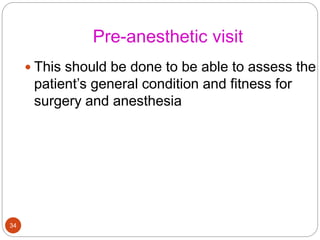 Pre-anesthetic visit
 This should be done to be able to assess the
patient’s general condition and fitness for
surgery and anesthesia
34
 
