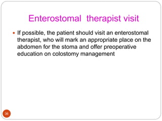 Enterostomal therapist visit
 If possible, the patient should visit an enterostomal
therapist, who will mark an appropriate place on the
abdomen for the stoma and offer preoperative
education on colostomy management
36
 