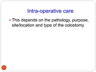 Intra-operative care
 This depends on the pathology, purpose,
site/location and type of the colostomy
37
 