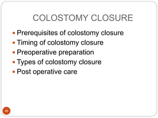 COLOSTOMY CLOSURE
 Prerequisites of colostomy closure
 Timing of colostomy closure
 Preoperative preparation
 Types of colostomy closure
 Post operative care
46
 