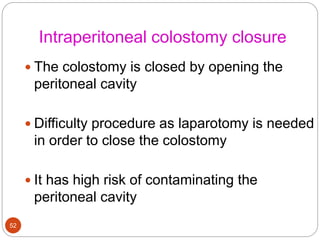Intraperitoneal colostomy closure
 The colostomy is closed by opening the
peritoneal cavity
 Difficulty procedure as laparotomy is needed
in order to close the colostomy
 It has high risk of contaminating the
peritoneal cavity
52
 