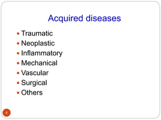 Acquired diseases
 Traumatic
 Neoplastic
 Inflammatory
 Mechanical
 Vascular
 Surgical
 Others
6
 