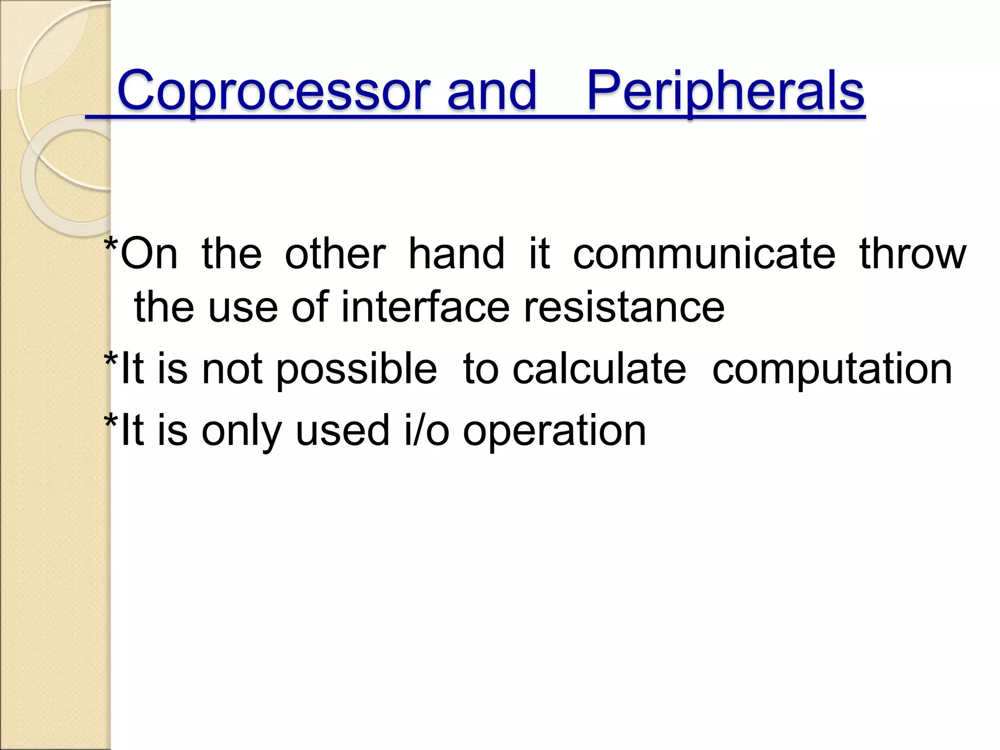 Coprocessor and Peripherals
*On the other hand it communicate throw
the use of interface resistance
*It is not possible to calculate computation
*It is only used i/o operation
 