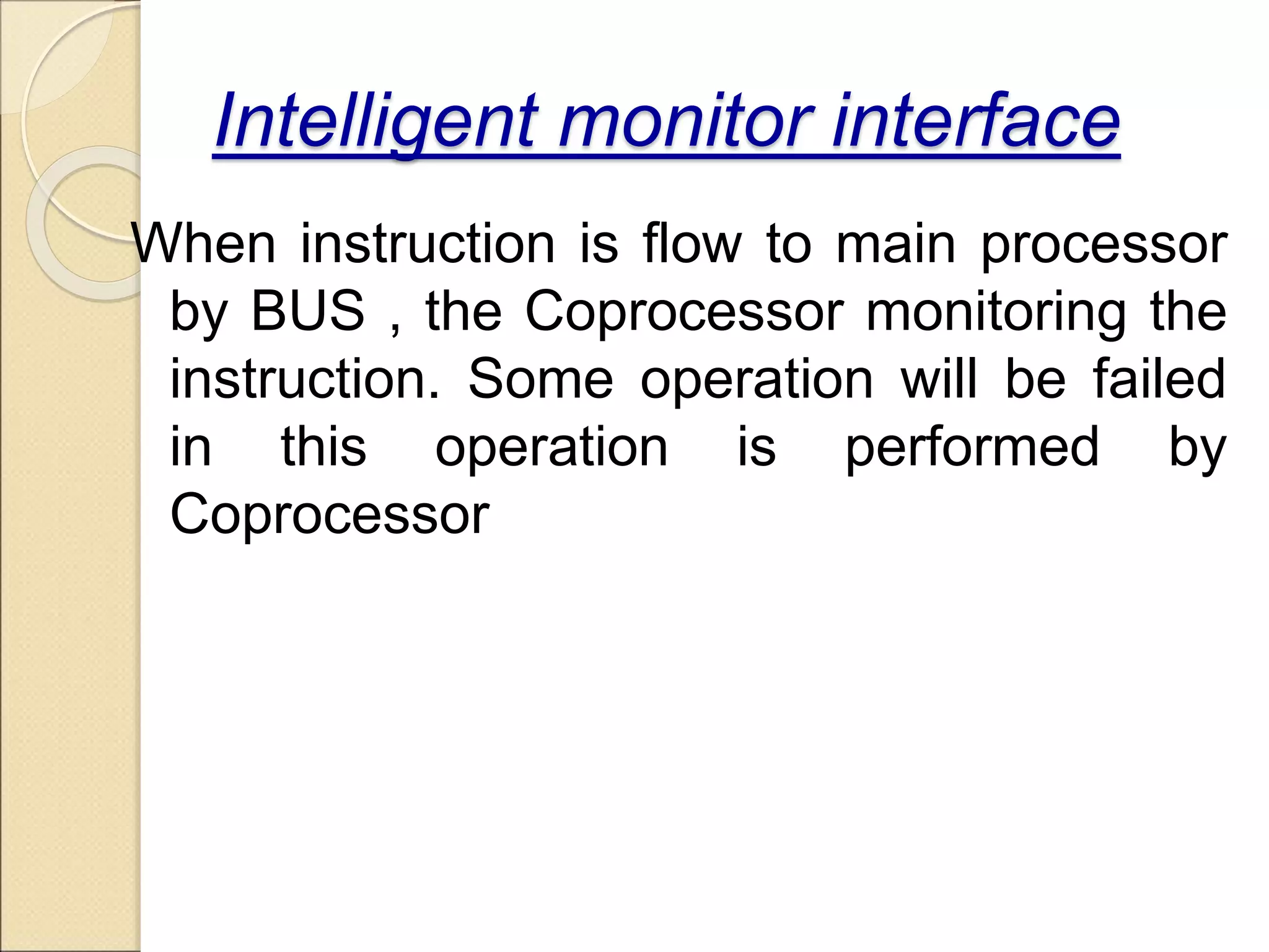 Intelligent monitor interface
When instruction is flow to main processor
by BUS , the Coprocessor monitoring the
instruction. Some operation will be failed
in this operation is performed by
Coprocessor
 