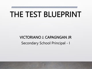 THE TEST BLUEPRINT
VICTORIANO J. CAPAGNGAN JR
Secondary School Principal - I
 