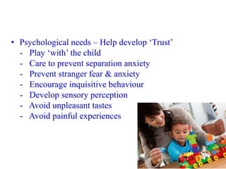 • Psychological needs – Help develop ‘Trust’
- Play ‘with’ the child
- Care to prevent separation anxiety
- Prevent strang...