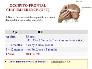 OCCIPITO-FRONTAL
CIRCUMFERENCE (OFC)
Age OFC
At birth 35 cms
 1.25 – 2.5 cms > Chest Circumference (CC)
0 – 3 months > es...