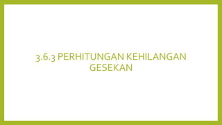 3.6.3 PERHITUNGAN KEHILANGAN
GESEKAN
 
