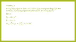 Contoh 3.7
Hitung penjangkaran-penskalaan kehilangan balok pasca-tegangan dari
Contoh 3.2 jika slip yang diperkirakan adalah 1/4 inci (6,35 m).
Solusi :
Eps = 27 x 106
∆A = 0,25 in.
∆fPA =
∆𝐴
𝐿
𝐸𝑝𝑠 =
0,25
50 𝑥 12
𝑥 27𝑥106
 