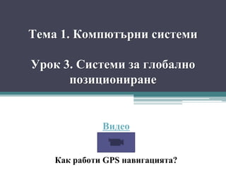 Тема 1. Компютърни системи
Урок 3. Системи за глобално
позициониране
Как работи GPS навигацията?
Видео
 