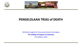 PENGELOLAAN TRIAS of DEATH
Definitive Surgery for Trauma and Acute Care Surgery
The College of Surgeons of Indonesia
First Edition, 2019
1
 