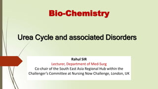 Urea Cycle and associated Disorders
Bio-Chemistry
Rahul SIR
Lecturer, Department of Med-Surg
Co-chair of the South East Asia Regional Hub within the
Challenger’s Committee at Nursing Now Challenge, London, UK
 
