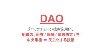 DAO
ブロックチェーン技術を用い、
組織の、所有 / 報酬 / 意思決定 / を
中央集権 ➡ 民主化する技術
 