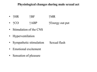Physiological changes during male sexual act
• ↑HR ↑BF ↑MR
• ↑CO ↑ABP ↑Energy out put
• Stimulation of the CNS
• Hyperventilation
• Sympathetic stimulation
• Emotional excitement
• Sensation of pleasure
Sexual flash
 