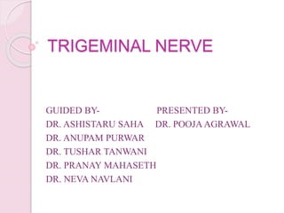 TRIGEMINAL NERVE
GUIDED BY- PRESENTED BY-
DR. ASHISTARU SAHA DR. POOJA AGRAWAL
DR. ANUPAM PURWAR
DR. TUSHAR TANWANI
DR. PRANAY MAHASETH
DR. NEVA NAVLANI
 