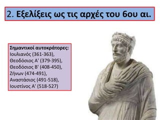 2. Εξελίξεις ως τις αρχές του 6ου αι.
Σημαντικοί αυτοκράτορες:
Ιουλιανός (361-363),
Θεοδόσιος Α' (379-395),
Θεοδόσιος Β' (408-450),
Ζήνων (474-491),
Αναστάσιος (491-518),
Ιουστίνος Α' (518-527)
 