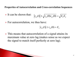  It can be shown that:
 For autocorrelation, we thus have:
 This means that autocorrelation of a signal attains its
maximum value at zero lag (makes sense as we expect
the signal to match itself perfectly at zero lag).
47
y
x
yy
xx
xy E
E
r
r
l
r 
 )
0
(
)
0
(
)
(
x
xx
xx E
r
l
r 
 )
0
(
)
(
 