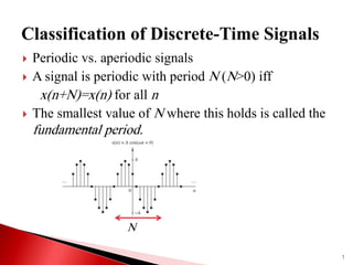 7
 Periodic vs. aperiodic signals
 A signal is periodic with period N (N>0) iff
x(n+N)=x(n) for all n
 The smallest value of N where this holds is called the
fundamental period.
N
 