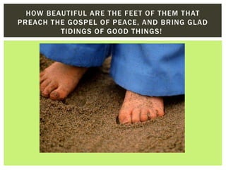 HOW BEAUTIFUL ARE THE FEET OF THEM THAT
PREACH THE GOSPEL OF PEACE, AND BRING GLAD
TIDINGS OF GOOD THINGS!
 
