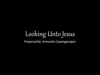 Looking Unto Jesus
Prepared By: Armando Capangpangan
 