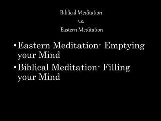 Biblical Meditation
vs.
Eastern Meditation
•Eastern Meditation- Emptying
your Mind
•Biblical Meditation- Filling
your Mind
 