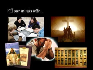 Fill our minds with…
 