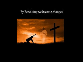 By Beholding we become changed
 