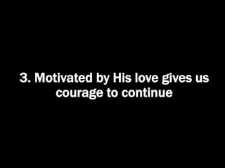 3. Motivated by His love gives us
courage to continue
 