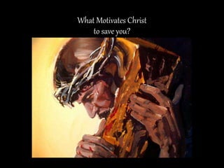 What Motivates Christ
to save you?
 