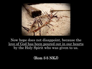 Now hope does not disappoint, because the
love of God has been poured out in our hearts
by the Holy Spirit who was given to us.
(Rom 5:5 NKJ)
 