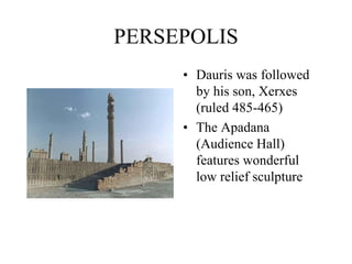 PERSEPOLIS
• Dauris was followed
by his son, Xerxes
(ruled 485-465)
• The Apadana
(Audience Hall)
features wonderful
low relief sculpture
 
