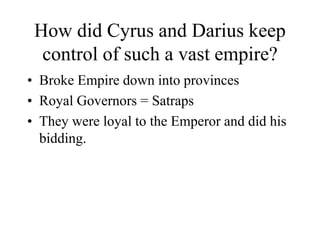 How did Cyrus and Darius keep
control of such a vast empire?
• Broke Empire down into provinces
• Royal Governors = Satraps
• They were loyal to the Emperor and did his
bidding.
 