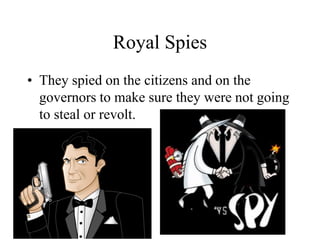 Royal Spies
• They spied on the citizens and on the
governors to make sure they were not going
to steal or revolt.
 