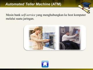 Automated Teller Machine (ATM)
Mesin bank self-service yang menghubungkan ke host komputer
melalui suatu jaringan.
 