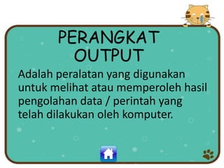 PERANGKAT
OUTPUT
Adalah peralatan yang digunakan
untuk melihat atau memperoleh hasil
pengolahan data / perintah yang
telah dilakukan oleh komputer.
 