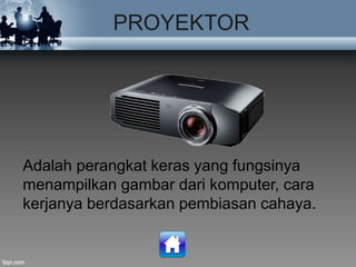 PROYEKTOR
Adalah perangkat keras yang fungsinya
menampilkan gambar dari komputer, cara
kerjanya berdasarkan pembiasan cahaya.
 
