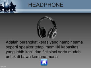 HEADPHONE
Adalah perangkat keras yang hampir sama
seperti speaker tetapi memiliki kapasitas
yang lebih kecil dan fleksibel serta mudah
untuk di bawa kemana-mana
 