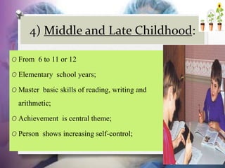 4) Middle and Late Childhood:
O From 6 to 11 or 12
O Elementary school years;
O Master basic skills of reading, writing and
arithmetic;
O Achievement is central theme;
O Person shows increasing self-control;
 