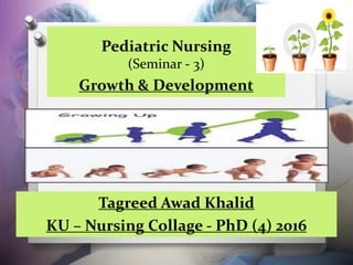 Pediatric Nursing
(Seminar - 3)
Growth & Development
Tagreed Awad Khalid
KU – Nursing Collage - PhD (4) 2016
 