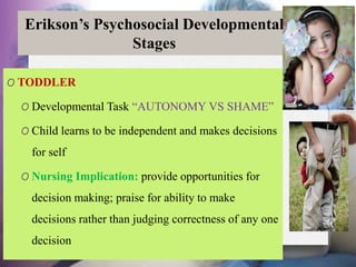 Erikson’s Psychosocial Developmental
Stages
O TODDLER
O Developmental Task “AUTONOMY VS SHAME”
O Child learns to be indepe...
