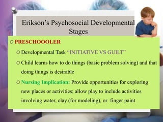 Erikson’s Psychosocial Developmental
Stages
O PRESCHOOOLER
O Developmental Task “INITIATIVE VS GUILT”
O Child learns how t...