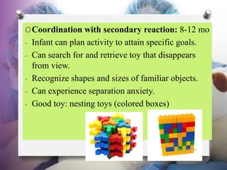 OCoordination with secondary reaction: 8-12 mo
- Infant can plan activity to attain specific goals.
- Can search for and r...